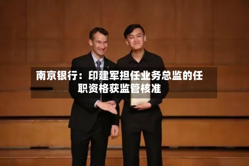 南京银行：印建军担任业务总监的任职资格获监管核准-第2张图片