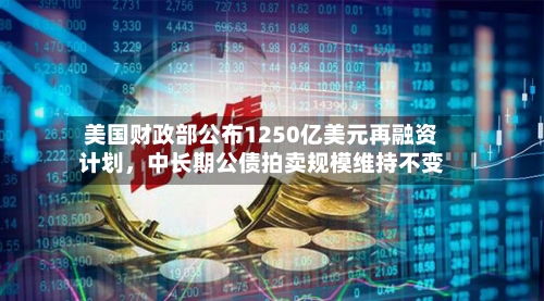 美国财政部公布1250亿美元再融资计划	，中长期公债拍卖规模维持不变-第2张图片