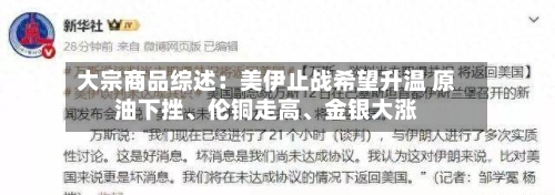 大宗商品综述：美伊止战希望升温 原油下挫、伦铜走高、金银大涨-第2张图片