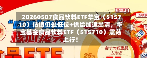 20260507食品饮料ETF华宝（515710）估值仍处低位+供给加速出清，华宝基金食品饮料ETF（515710）震荡上行！-第2张图片