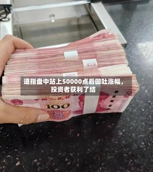 道指盘中站上50000点后回吐涨幅，投资者获利了结-第3张图片