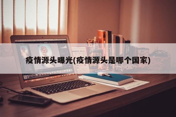 疫情源头曝光(疫情源头是哪个国家)